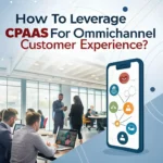 How to Leverage CPaaS for Omnichannel Customer Experience